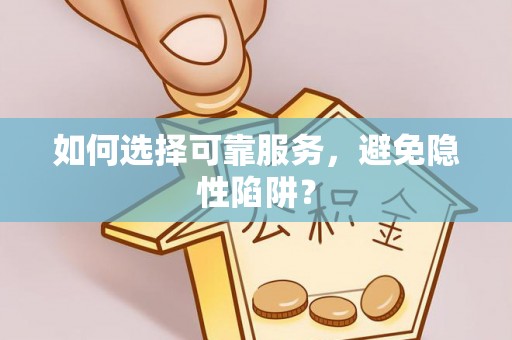 丘北如何选择可靠服务，避免隐性陷阱？