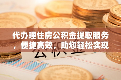 丘北代办理住房公积金提取服务，便捷高效，助您轻松实现资金规划