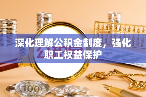 丘北深化理解公积金制度，强化职工权益保护