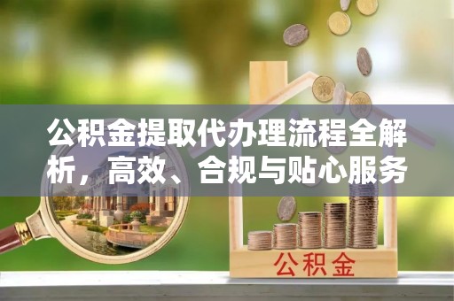 丘北公积金提取代办理流程全解析，高效、合规与贴心服务