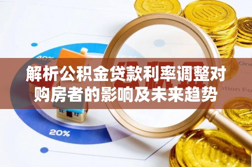 丘北解析公积金贷款利率调整对购房者的影响及未来趋势