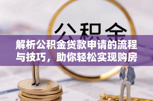 丘北解析公积金贷款申请的流程与技巧，助你轻松实现购房梦想