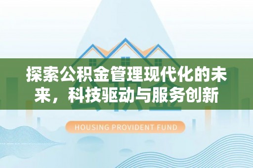 丘北探索公积金管理现代化的未来，科技驱动与服务创新