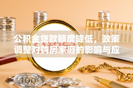 丘北公积金贷款额度降低，政策调整对购房家庭的影响与应对策略
