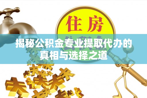 丘北揭秘公积金专业提取代办的真相与选择之道