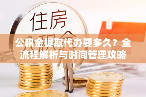 丘北公积金提取代办要多久？全流程解析与时间管理攻略