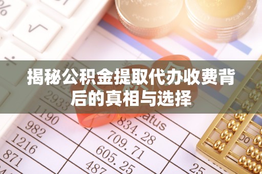 丘北揭秘公积金提取代办收费背后的真相与选择