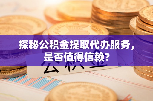 丘北探秘公积金提取代办服务，是否值得信赖？