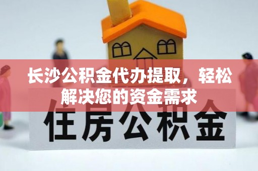 丘北长沙公积金代办提取，轻松解决您的资金需求