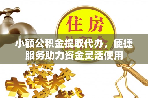 丘北小额公积金提取代办，便捷服务助力资金灵活使用