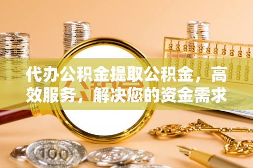 丘北代办公积金提取公积金，高效服务，解决您的资金需求