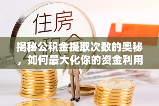 丘北揭秘公积金提取次数的奥秘，如何最大化你的资金利用？