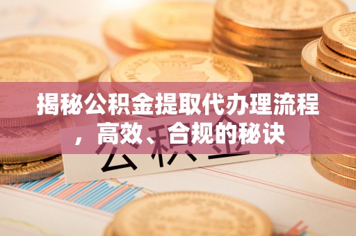 丘北揭秘公积金提取代办理流程，高效、合规的秘诀