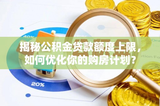 丘北揭秘公积金贷款额度上限，如何优化你的购房计划？