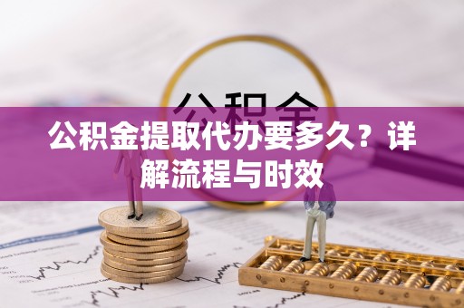 丘北公积金提取代办要多久？详解流程与时效