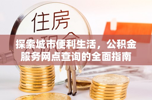 丘北探索城市便利生活，公积金服务网点查询的全面指南