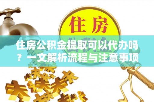 丘北住房公积金提取可以代办吗？一文解析流程与注意事项
