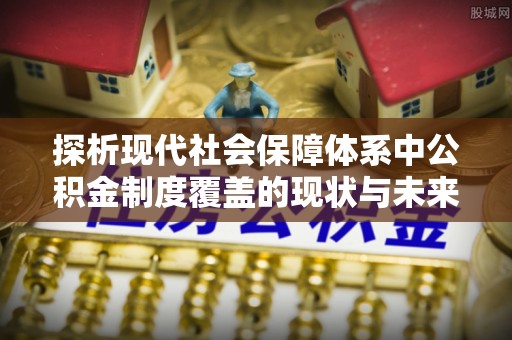 丘北探析现代社会保障体系中公积金制度覆盖的现状与未来