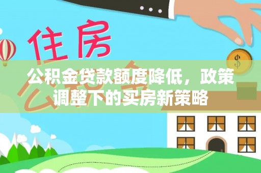 丘北公积金贷款额度降低，政策调整下的买房新策略