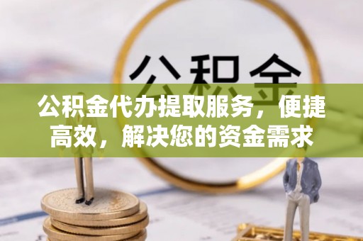 丘北公积金代办提取服务，便捷高效，解决您的资金需求