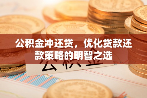 丘北公积金冲还贷，优化贷款还款策略的明智之选