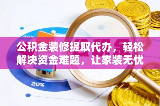 丘北公积金装修提取代办，轻松解决资金难题，让家装无忧