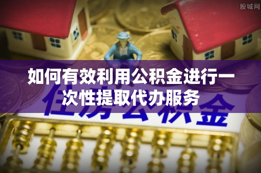 丘北如何有效利用公积金进行一次性提取代办服务
