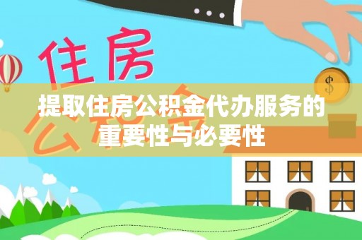 丘北提取住房公积金代办服务的重要性与必要性