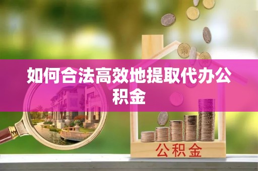 丘北如何合法高效地提取代办公积金