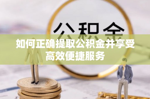 丘北如何正确提取公积金并享受高效便捷服务