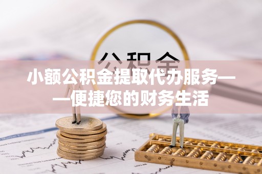 丘北小额公积金提取代办服务——便捷您的财务生活