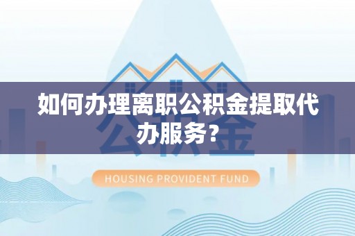 丘北如何办理离职公积金提取代办服务？