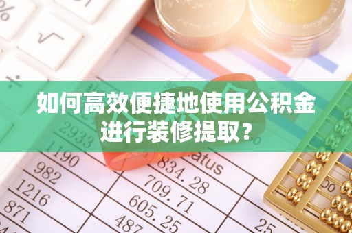 丘北如何高效便捷地使用公积金进行装修提取？