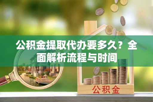 丘北公积金提取代办要多久？全面解析流程与时间