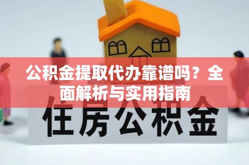 丘北公积金提取代办靠谱吗？全面解析与实用指南