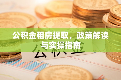 丘北公积金租房提取，政策解读与实操指南