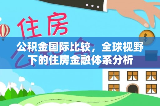丘北公积金国际比较，全球视野下的住房金融体系分析